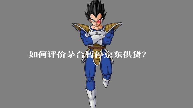如何评价茅台暂停京东供货？