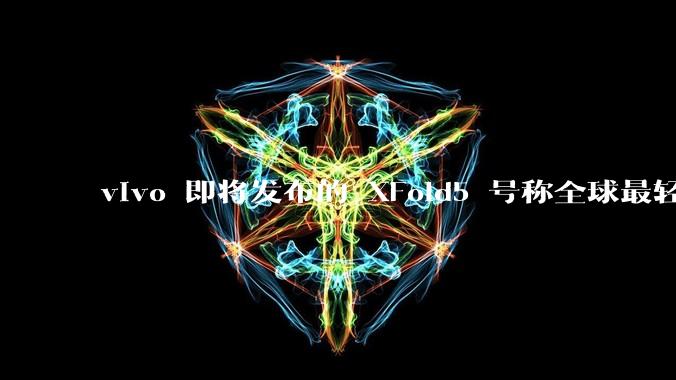 vivo 即将发布的 XFold5 号称全球最轻折叠屏手机，这背后的技术突破和设计创新有哪些？