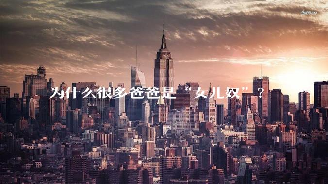 为什么很多爸爸是“女儿奴”？