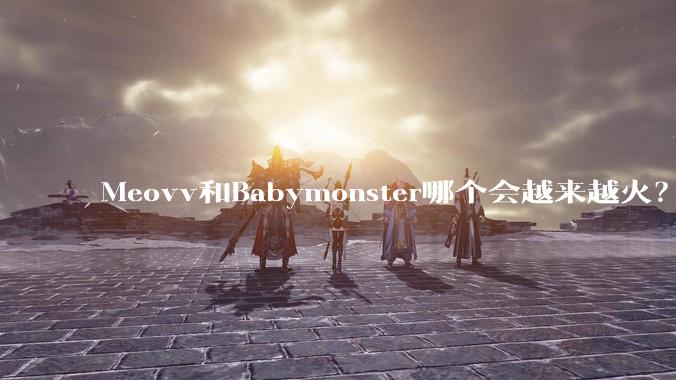 Meovv和Babymonster哪个会越来越火？