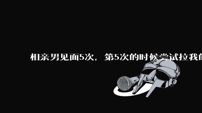 相亲男见面5次，第5次的时候尝试拉我的手，我甩开了，后面就再没约过我，怎么办？