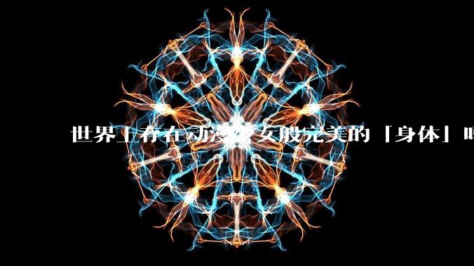 世界上存在动漫少女般完美的「身体」吗？