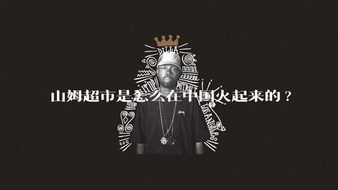 山姆超市是怎么在中国火起来的?