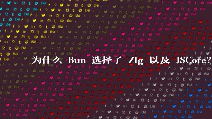 为什么 Bun 选择了 Zig 以及 JSCore？