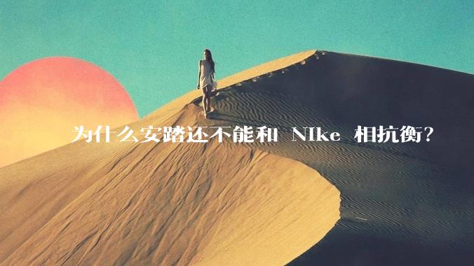 为什么安踏还不能和 Nike 相抗衡？