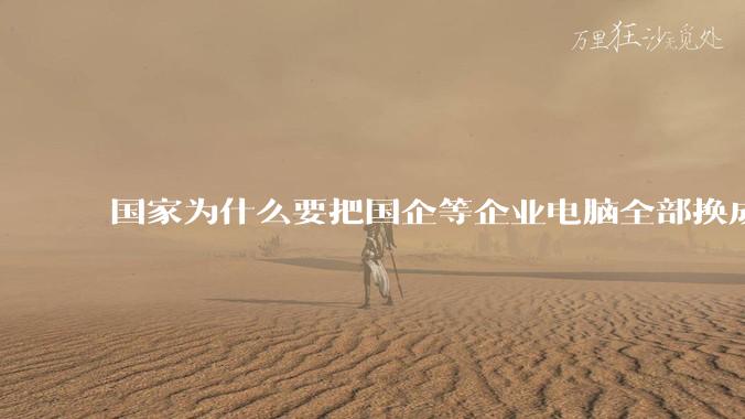 国家为什么要把国企等企业电脑全部换成Linux环境？能不能从专业的角度分析一下？