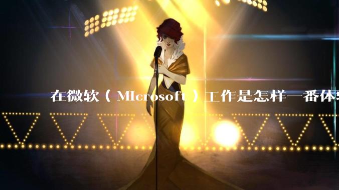 在微软（Microsoft）工作是怎样一番体验？