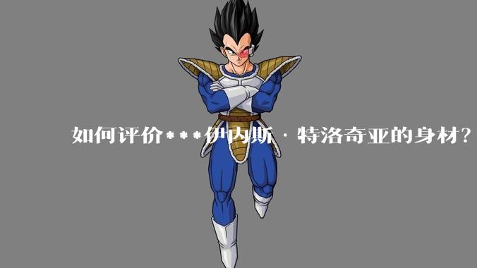 如何评价***伊内斯·特洛奇亚的身材？