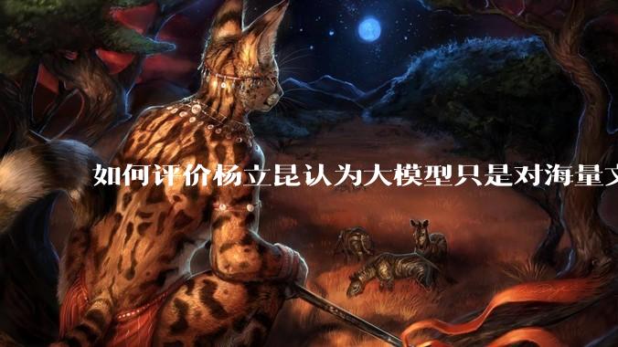 如何评价杨立昆认为大模型只是对海量文本的模式进行复杂拟合，根本不懂意义？