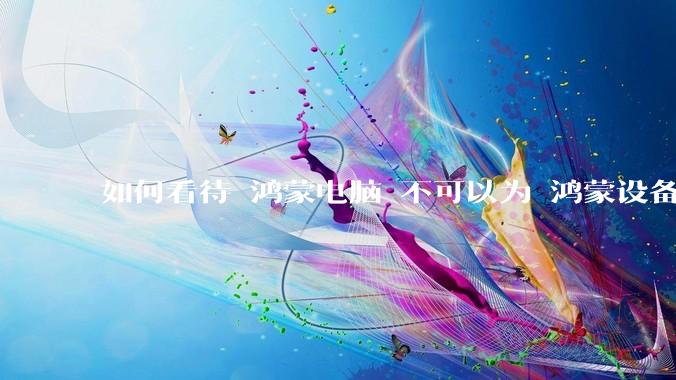 如何看待 鸿蒙电脑 不可以为 鸿蒙设备 做软件开发？