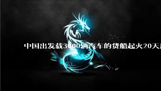 中国出发载3000辆汽车的货船起火20天后沉没，事故的原因可能是什么？海上运输电动汽车起火应怎样处置？