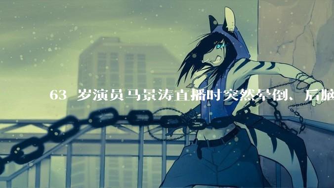 63 岁演员马景涛直播时突然晕倒、后脑勺磕地，合作方称其突发低血糖，为什么会这样？如何急救？