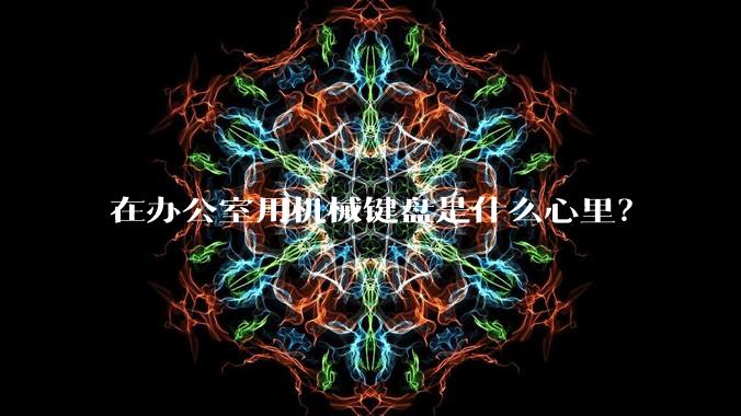 在办公室用机械键盘是什么心里？