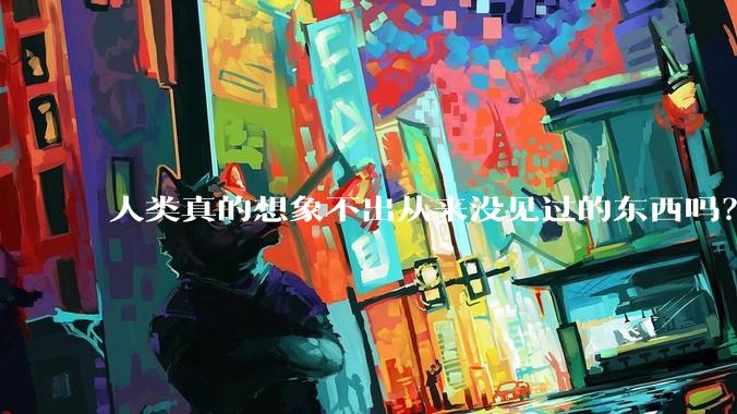 人类真的想象不出从来没见过的东西吗？