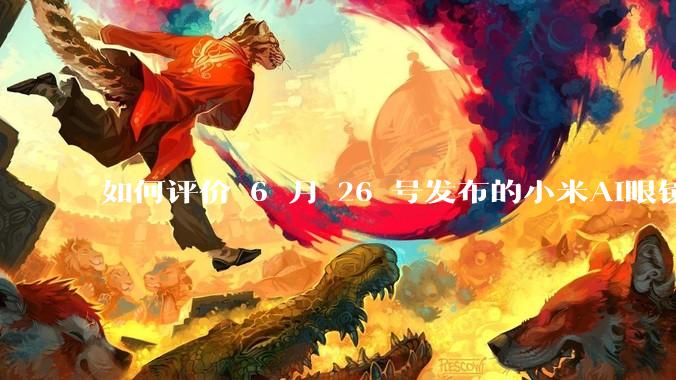 如何评价 6 月 26 号发布的小米AI眼镜？