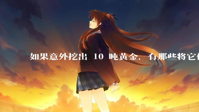 如果意外挖出 10 吨黄金，有那些将它们洗白、正常使用的方法？