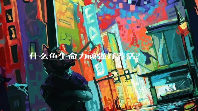 什么鱼生命力顽强好养活？