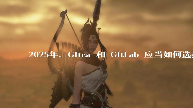 2025年，Gitea 和 GitLab 应当如何选择？