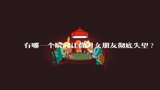 有哪一个瞬间让你对女朋友彻底失望?