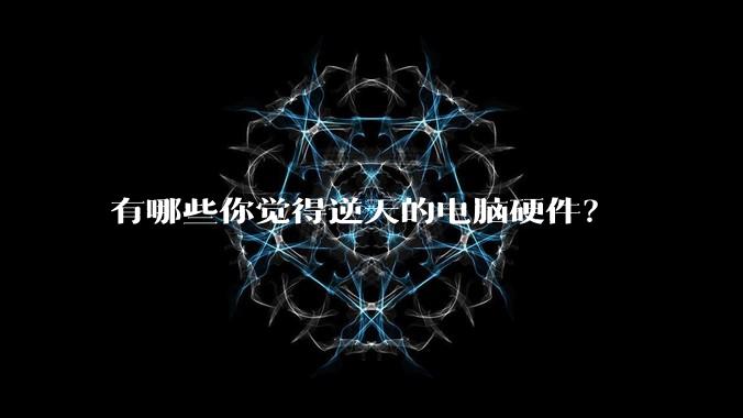 有哪些你觉得逆天的电脑硬件？