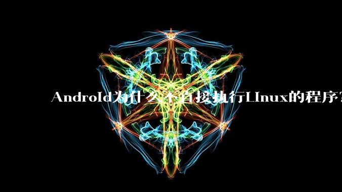 Android为什么不直接执行Linux的程序？而是自己搞一套？