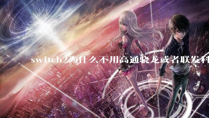 switch2为什么不用高通骁龙或者联发科天玑的旗舰芯片？