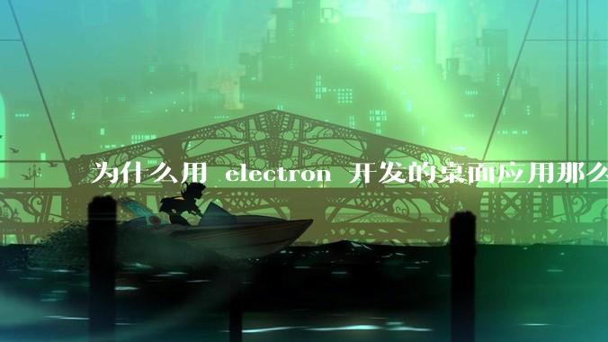 为什么用 electron 开发的桌面应用那么多？