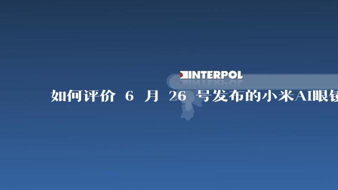 如何评价 6 月 26 号发布的小米AI眼镜？