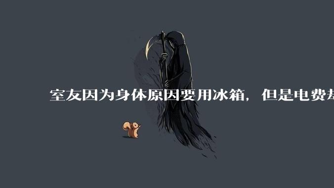 室友因为身体原因要用冰箱，但是电费却由我们平摊，合理嘛？