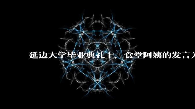 延边大学毕业典礼上，食堂阿姨的发言为什么能让许多同学落泪？