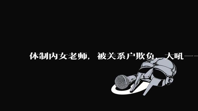 体制内女老师，被关系户欺负，大吼——"不干就给老子滚"，我该怎么办？