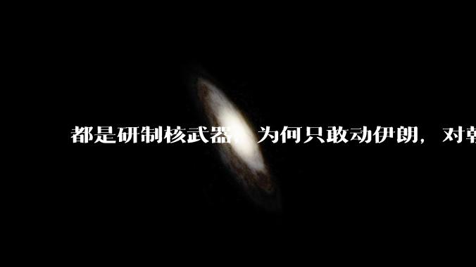 都是研制核武器，为何只敢动伊朗，对朝鲜确畏首畏尾？