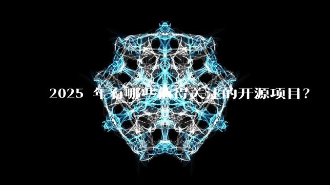 2025 年有哪些值得关注的开源项目？