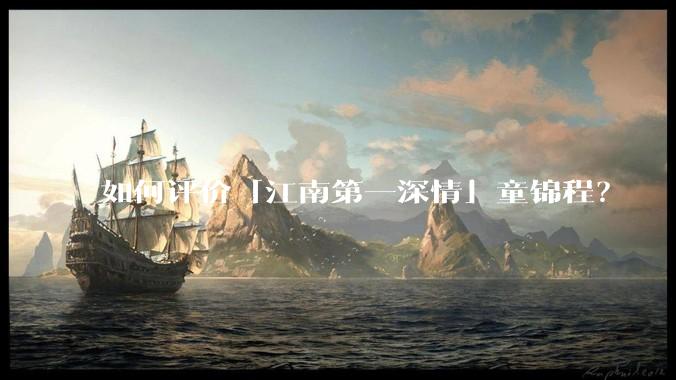 如何评价「江南第一深情」童锦程？