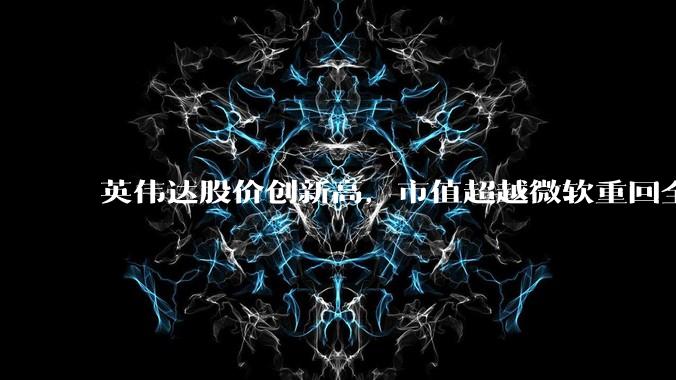英伟达股价创新高，市值超越微软重回全球第一，黄仁勋称机器人是 AI 之后英伟达最大机遇，如何解读？
