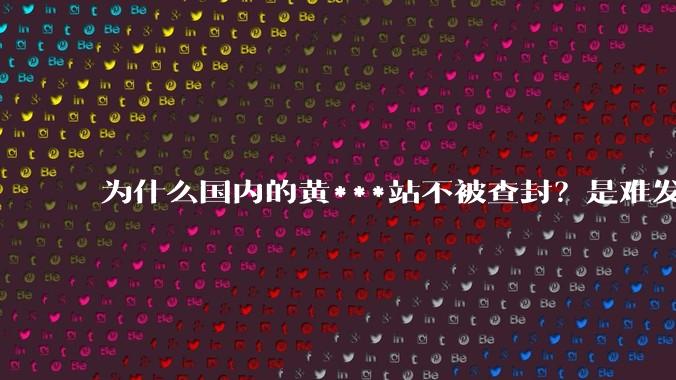 为什么国内的黄***站不被查封？是难发现吗？