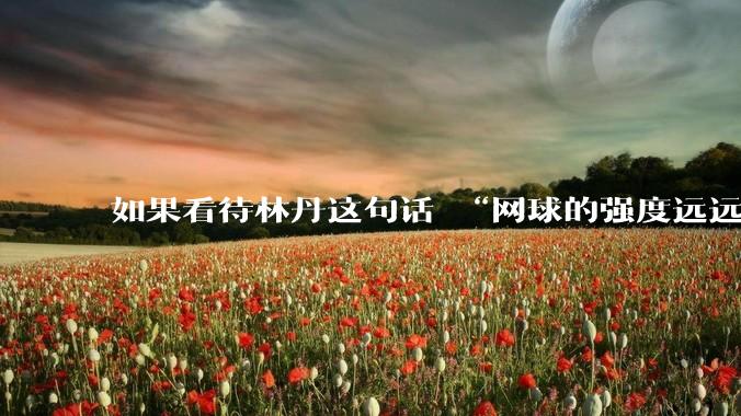 如果看待林丹这句话 “网球的强度远远没有羽毛球大”?
