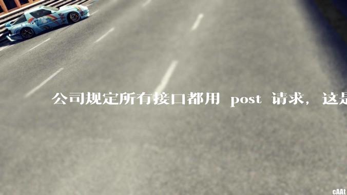 公司规定所有接口都用 post 请求，这是为什么？