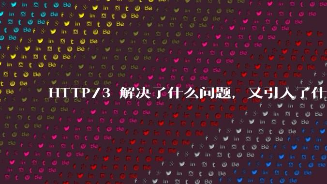 HTTP/3 解决了什么问题，又引入了什么新问题？