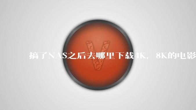 搞了NAS之后去哪里下载4K，8K的电影？