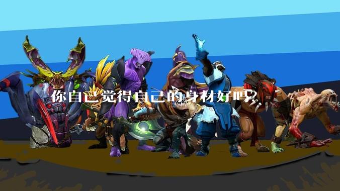 你自己觉得自己的身材好吗？