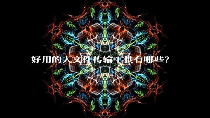 好用的大文件传输工具有哪些？
