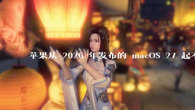 苹果从 2026 年发布的 macOS 27 起不再兼容任何 Intel Macs，这背后原因有哪些？