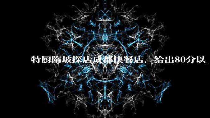 特厨隋坡探店成都快餐店，给出80分以上的高分，为什么评分远高于大饭店？