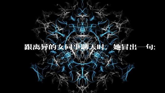 跟离异的女同事聊天时，她冒出一句：「你老婆还不如我，离了跟我过得了」，我该怎么回答？