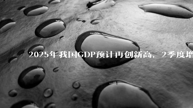 2025年我国GDP预计再创新高，2季度增速或超5.3%，对此你怎么看？