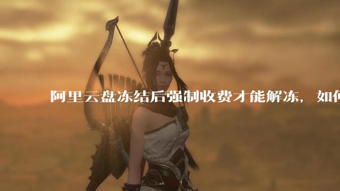 阿里云盘冻结后强制收费才能解冻，如何处理?