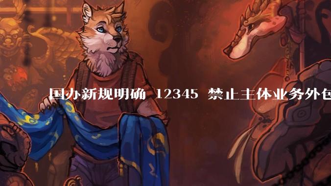国办新规明确 12345 禁止主体业务外包，推诿诉求可督办升级等，你使用热线的体验如何？还有哪些建议？