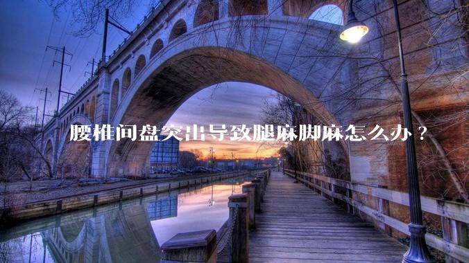 腰椎间盘突出导致腿麻脚麻怎么办?