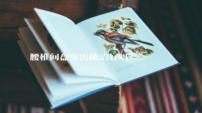 腰椎间盘突出能治好吗？